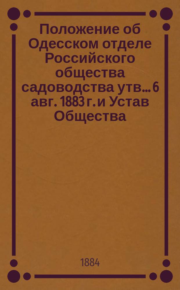 Положение об Одесском отделе Российского общества садоводства [утв.... 6 авг. 1883 г.] и Устав Общества : ... Утв. в 20-й день дек. 1863 г