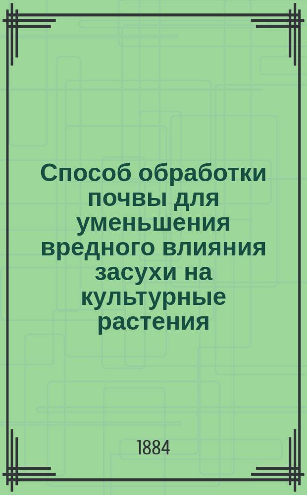 Способ обработки почвы для уменьшения вредного влияния засухи на культурные растения : Сообщ. Г.А. Рудинского в общ. собр. Казан. экон. о-ва 17 дек. 1883 г