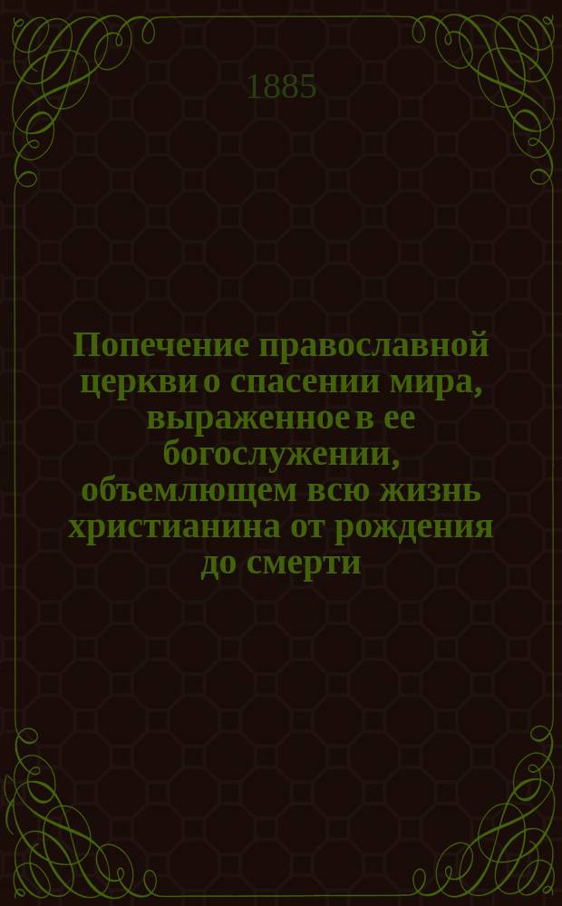 Попечение православной церкви о спасении мира, выраженное в ее богослужении, объемлющем всю жизнь христианина от рождения до смерти, или Объяснение обрядов, треб, таинств и богослужения православной церкви