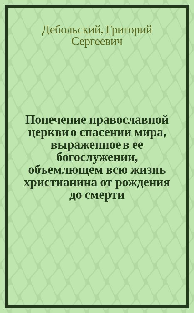 Попечение православной церкви о спасении мира, выраженное в ее богослужении, объемлющем всю жизнь христианина от рождения до смерти, или Объяснение обрядов, треб, таинств и богослужения православной церкви