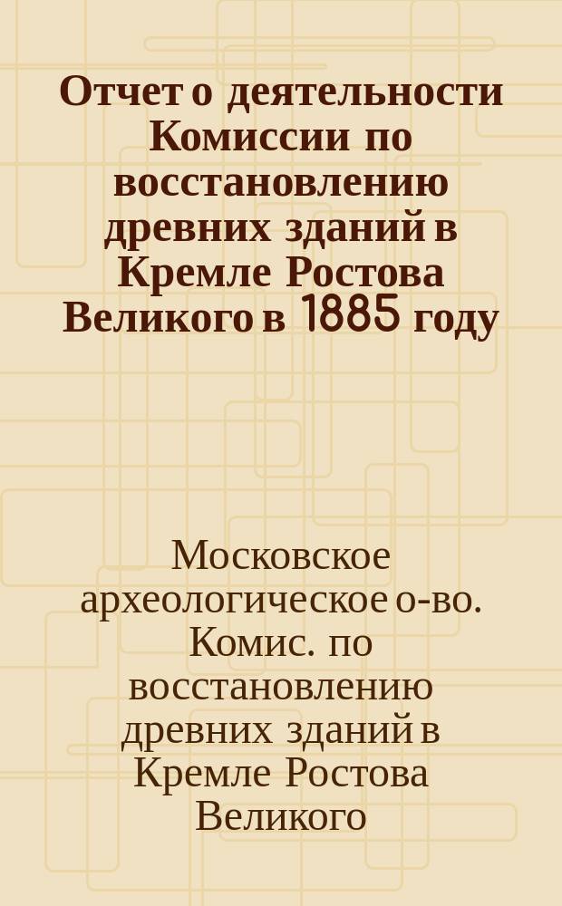 Отчет о деятельности Комиссии по восстановлению древних зданий в Кремле Ростова Великого в 1885 году
