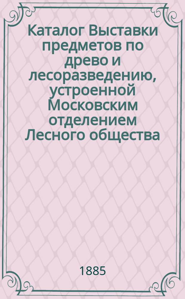 Каталог Выставки предметов по древо и лесоразведению, устроенной Московским отделением Лесного общества