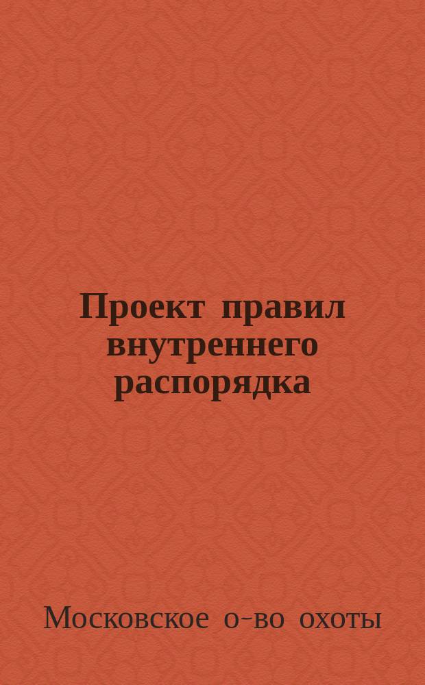 Проект правил внутреннего распорядка; Проект правил обращения с оружием; Проект правил общественных облавных охот; Проект правил общественных охот с гончими; Проект правил охоты по перу / Моск. о-во охоты