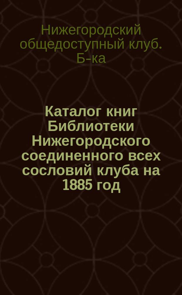 Каталог книг Библиотеки Нижегородского соединенного всех сословий клуба на 1885 год