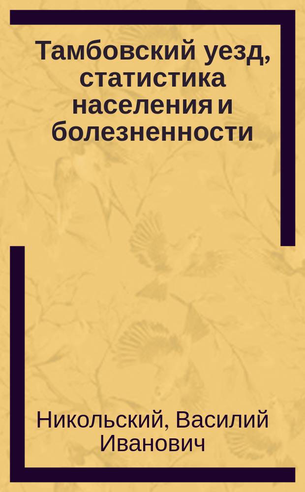 Тамбовский уезд, статистика населения и болезненности : Дис. на степ. д-ра мед. врача В.И. Никольского