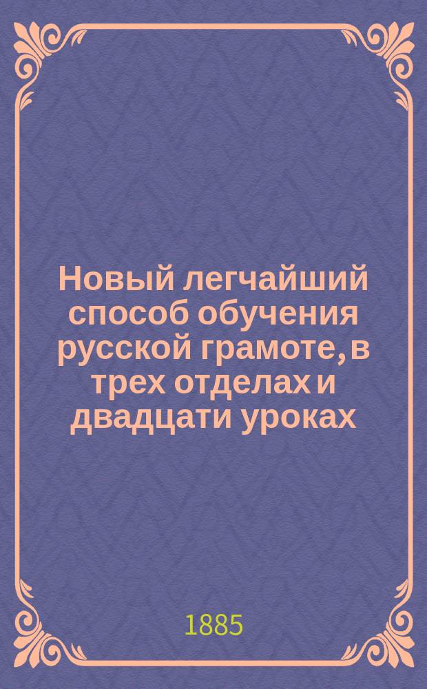 Новый легчайший способ обучения русской грамоте, в трех отделах [и двадцати уроках]