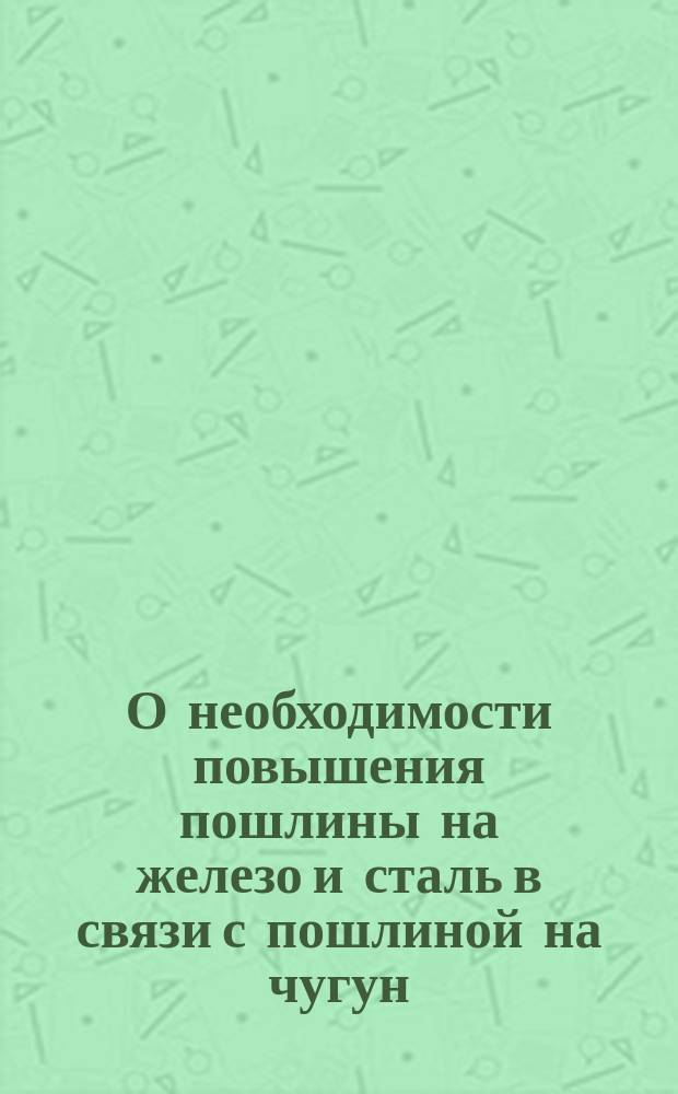 О необходимости повышения пошлины на железо и сталь в связи с пошлиной на чугун : Зап. рус. горнозаводчиков г. г. министрам финансов, гос. имуществ и пред. Д-та гос. экономии