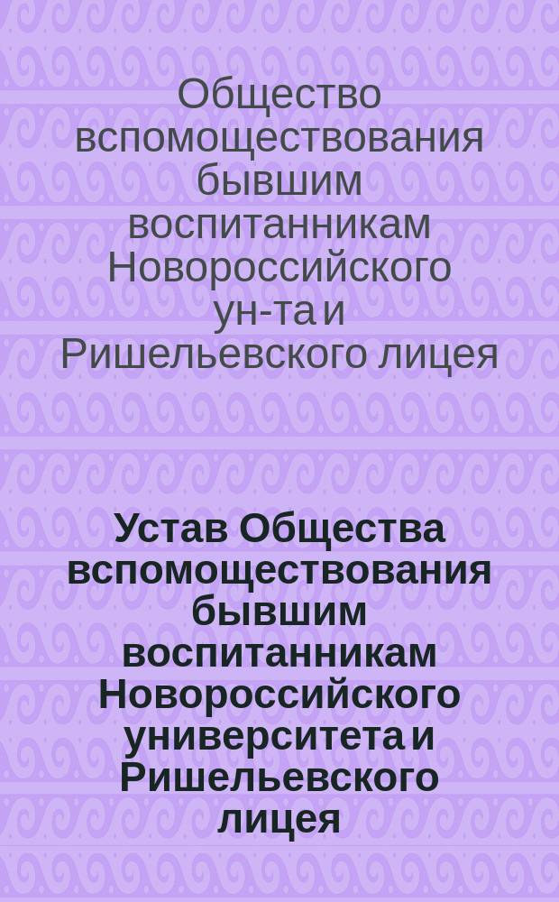 Устав Общества вспомоществования бывшим воспитанникам Новороссийского университета и Ришельевского лицея : Утв. 26 июля 1883 г.