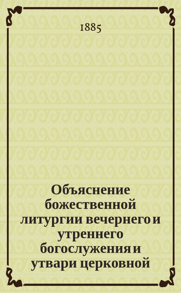 Объяснение божественной литургии вечернего и утреннего богослужения и утвари церковной