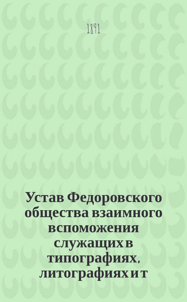 Устав Федоровского общества взаимного вспоможения служащих в типографиях, литографиях и т. п. заведениях г. Одессы : Утв. 4 ноября 1885 г