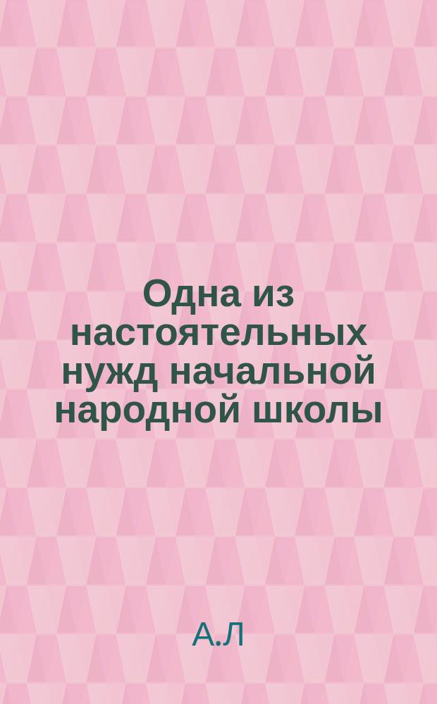 Одна из настоятельных нужд начальной народной школы : (Из докл. зап. Перм. губ. земству)