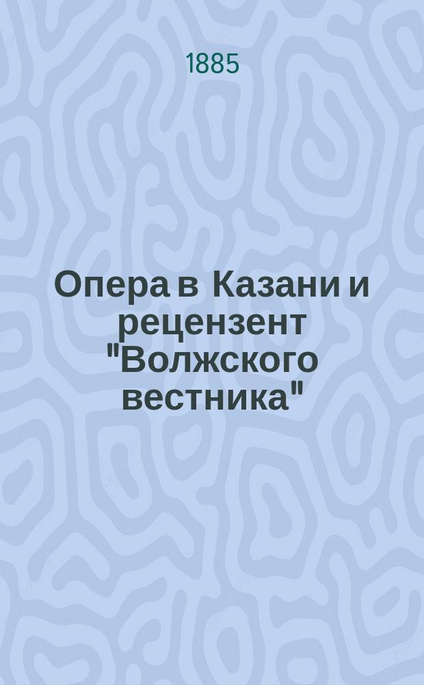 Опера в Казани и рецензент "Волжского вестника" : Голос из публики по поводу рецензий в №№ 6 и 13 "В.В." 1885 г