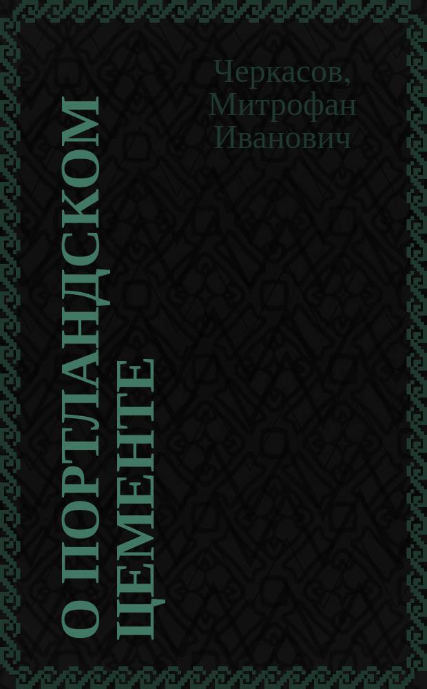 О портландском цементе : Опыты М.И. Черкасова и адъюнкт-проф. Николаев. инженер. акад. А.Р. Шуляченко над получением портландского цемента из одесских материалов : Докл. инж.-полк. М.И. Черкасова