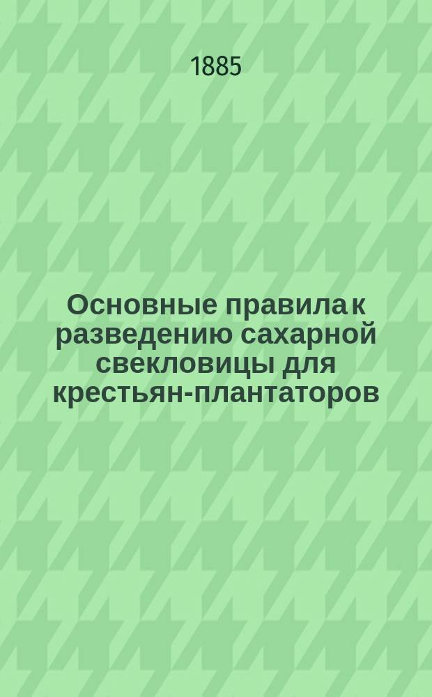 Основные правила к разведению сахарной свекловицы для крестьян-плантаторов : Сост. по разн. руководствам В.Б