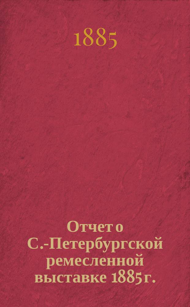 Отчет о С.-Петербургской ремесленной выставке 1885 г.