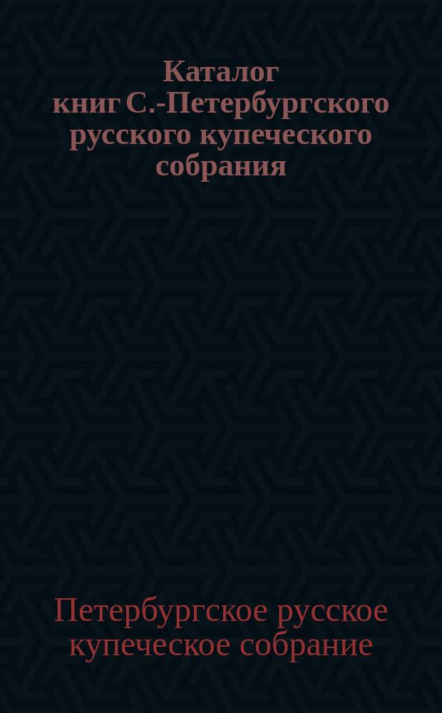Каталог книг С.-Петербургского русского купеческого собрания