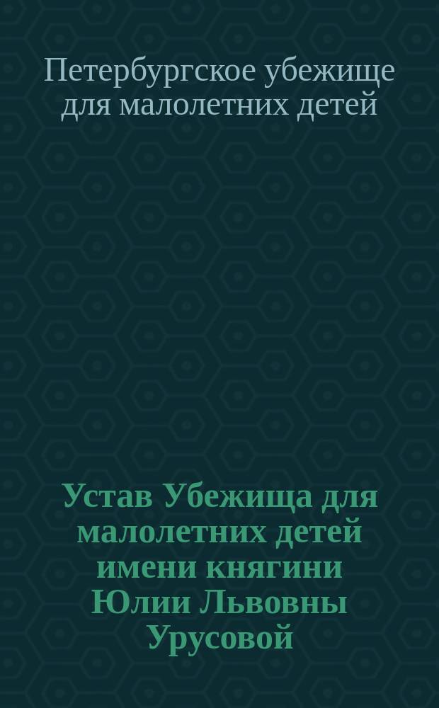 Устав Убежища для малолетних детей имени княгини Юлии Львовны Урусовой : Утв. 21 мая 1885 г.