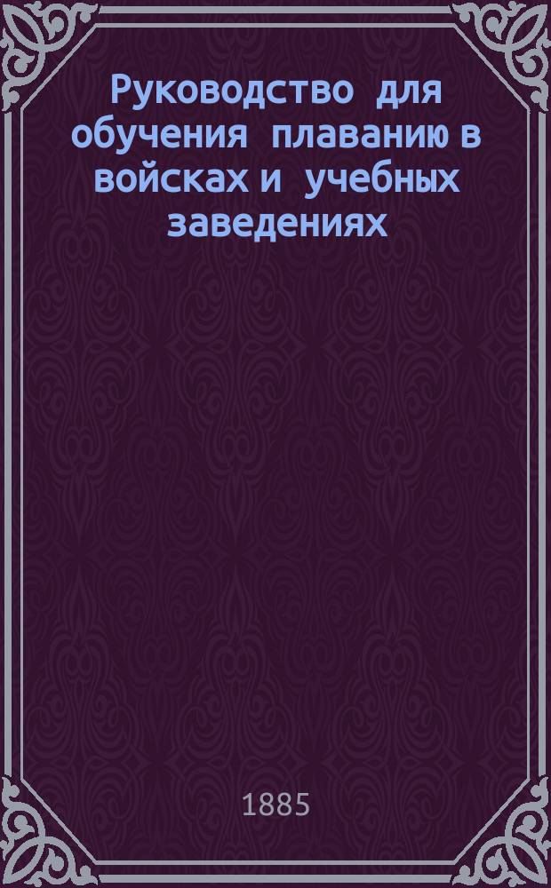 Руководство для обучения плаванию в войсках и учебных заведениях : С 57 рис. в тексте и прил. правил спасания утопающих