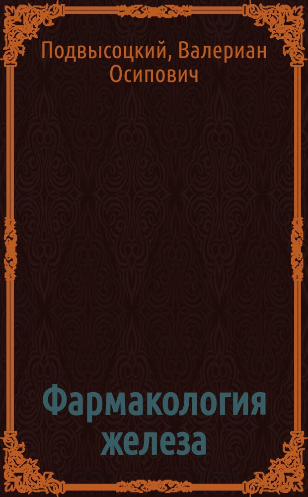 Фармакология железа : (Критич. обозрение соврем. учений о железе и новый взгляд на врачебное его значение) : Из лекций фармакологии, чит. в Дерпт. ун-те