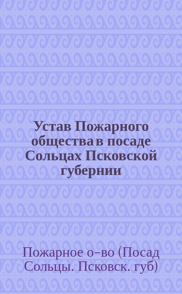Устав Пожарного общества в посаде Сольцах Псковской губернии : Утв. 28 сент. 1884 г.