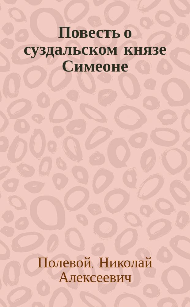 Повесть о суздальском князе Симеоне : Ист. повесть Н.А. Полевого