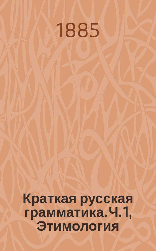 Краткая русская грамматика. Ч. 1, Этимология : Для первых трех классов сред. учеб. заведений