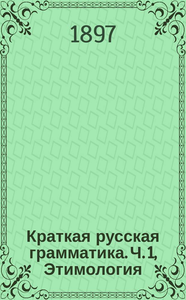 Краткая русская грамматика. Ч. 1, Этимология : Для первых трех классов сред. учеб. заведений : С прил. задач для устных и письменных упражнений