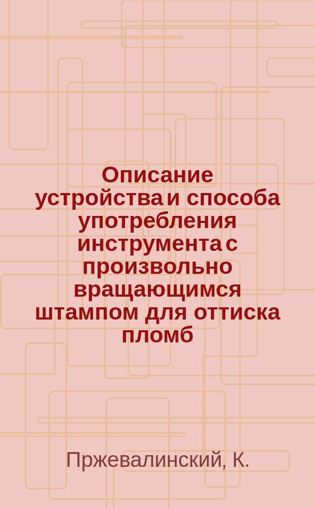 Описание устройства и способа употребления инструмента с произвольно вращающимся штампом для оттиска пломб, предохраняющего от подделки