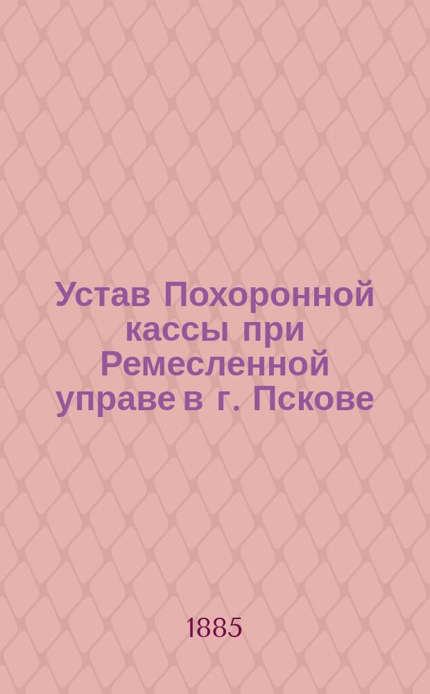 Устав Похоронной кассы при Ремесленной управе в г. Пскове : Утв. 25 февр. 1885 г.