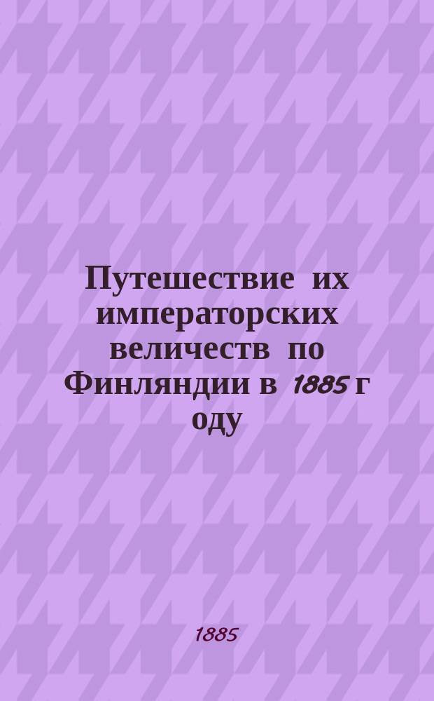Путешествие их императорских величеств по Финляндии [в] 1885 г[оду]