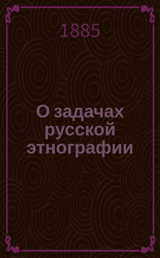 О задачах русской этнографии : (Чит. в заседании Отд. этногр. 17 апр. 1885 г.)