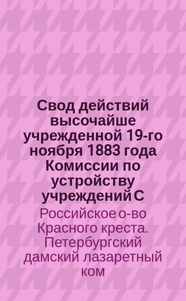 Свод действий высочайше учрежденной 19-го ноября 1883 года Комиссии по устройству учреждений С.-Петербургского дамского лазаретного комитета