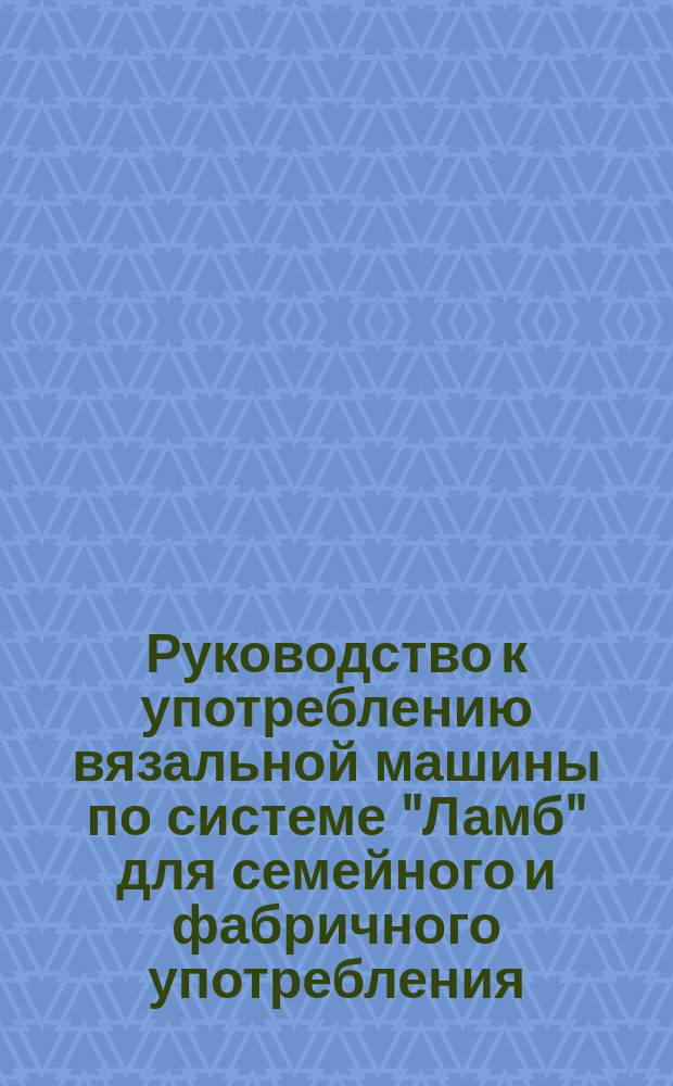 Руководство к употреблению вязальной машины по системе "Ламб" для семейного и фабричного употребления