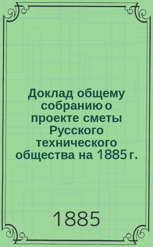 Доклад общему собранию [о проекте сметы Русского технического общества на 1885 г.]