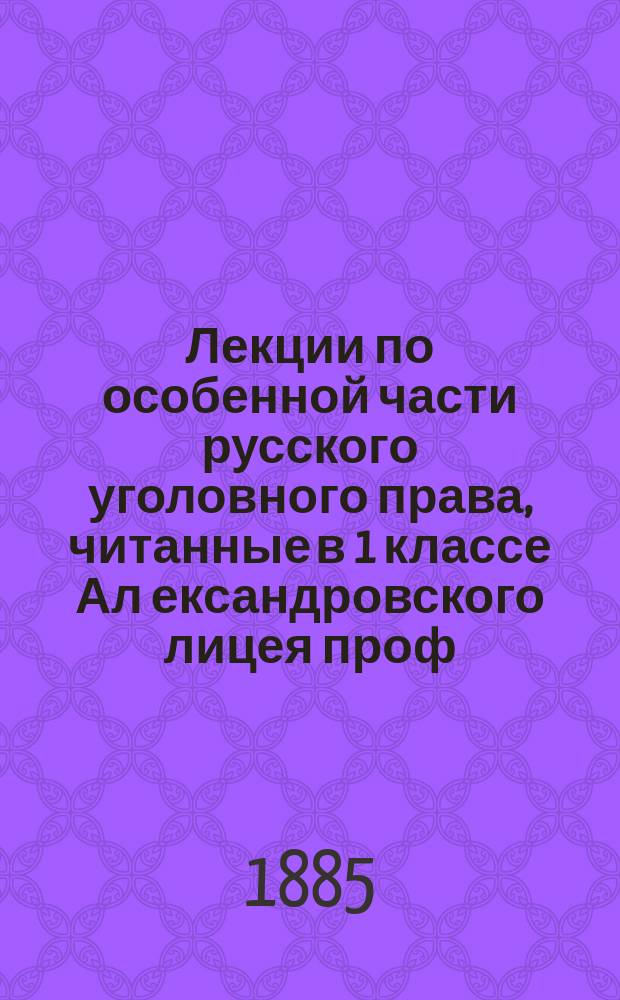 Лекции по особенной части русского уголовного права, читанные в 1 классе Ал[ександровского] лицея проф. Н.Д. Сергеевским в 1885 году