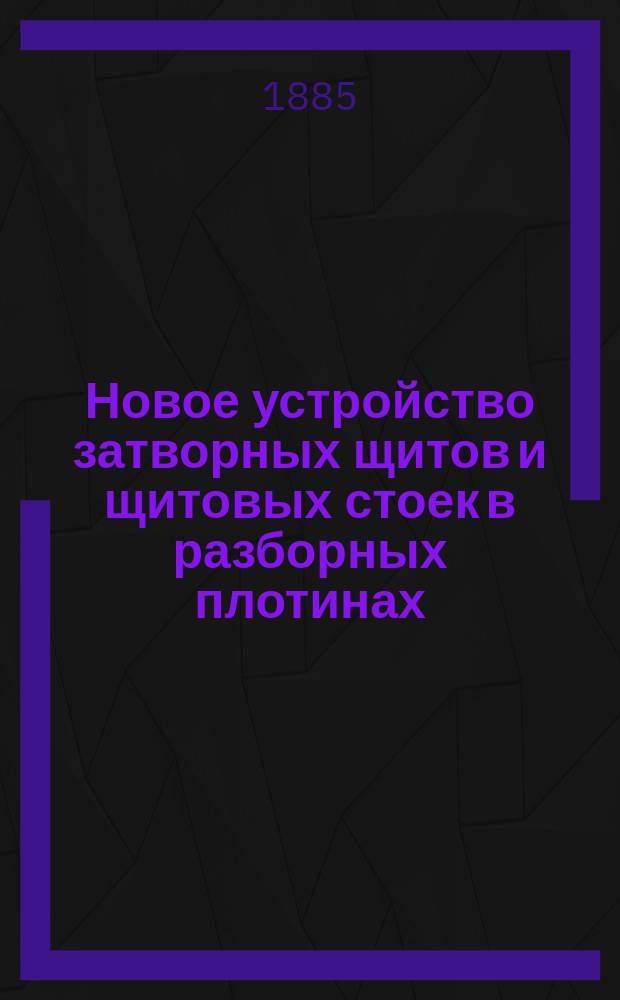 Новое устройство затворных щитов и щитовых стоек в разборных плотинах