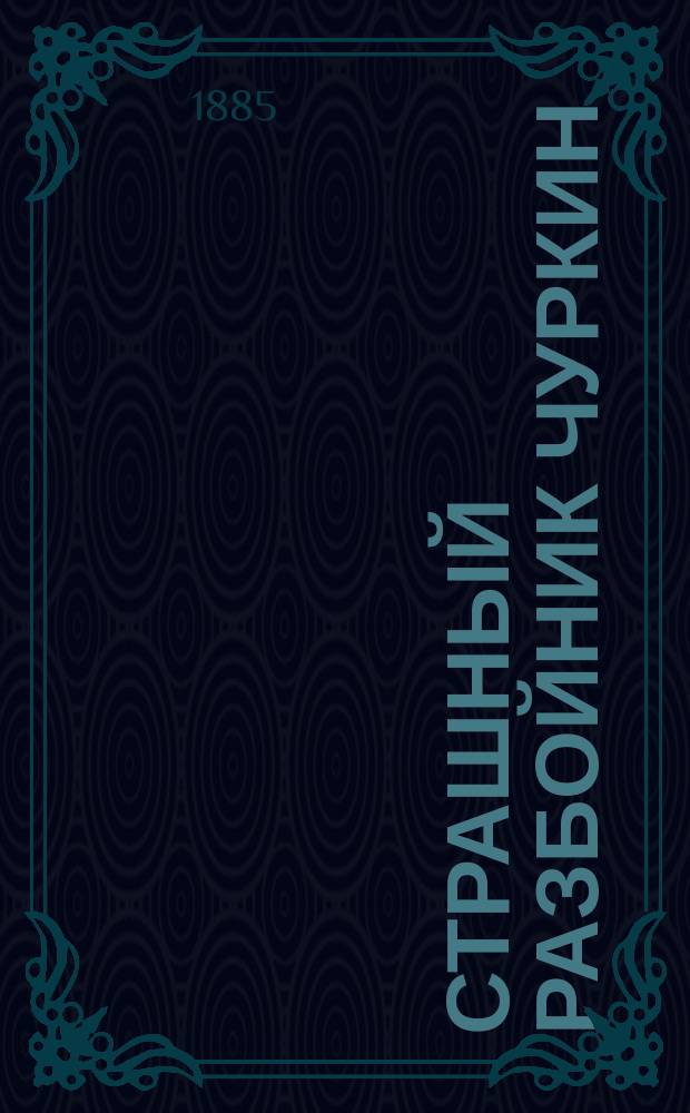 Страшный разбойник Чуркин : Приключения его в остроге, на каторге, в рудниках, его бегство из Сибири, жизнь его в городах и страшный конец его ужасной жизни