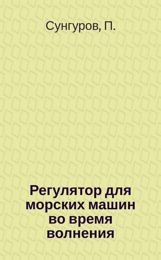 Регулятор для морских машин во время волнения : (Сообщ. П. Сунгурова, 10 нояб. 1884 г.)