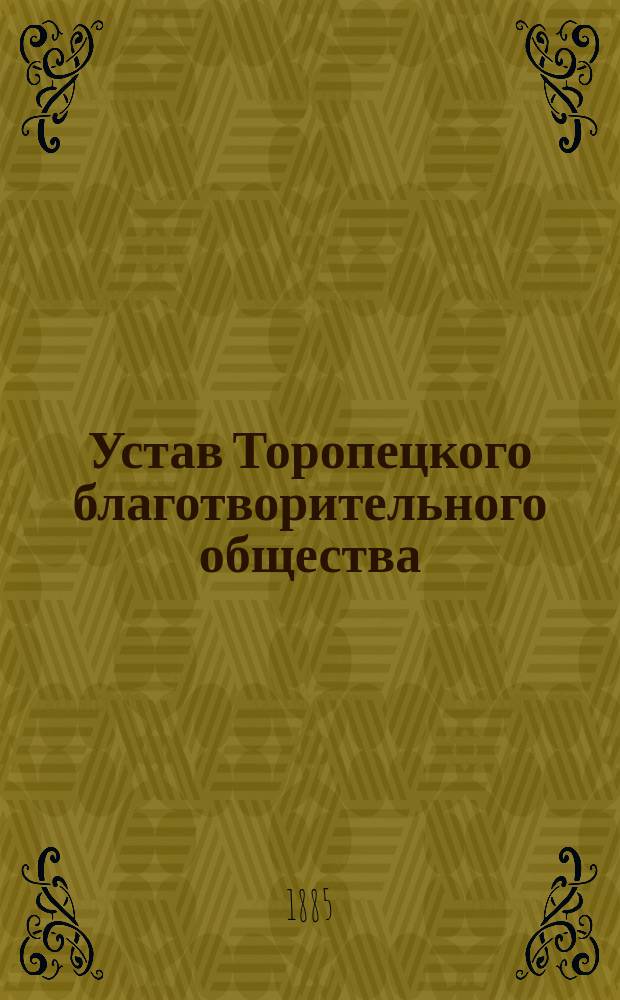Устав Торопецкого благотворительного общества : Утв. 21 апр. 1885 г.