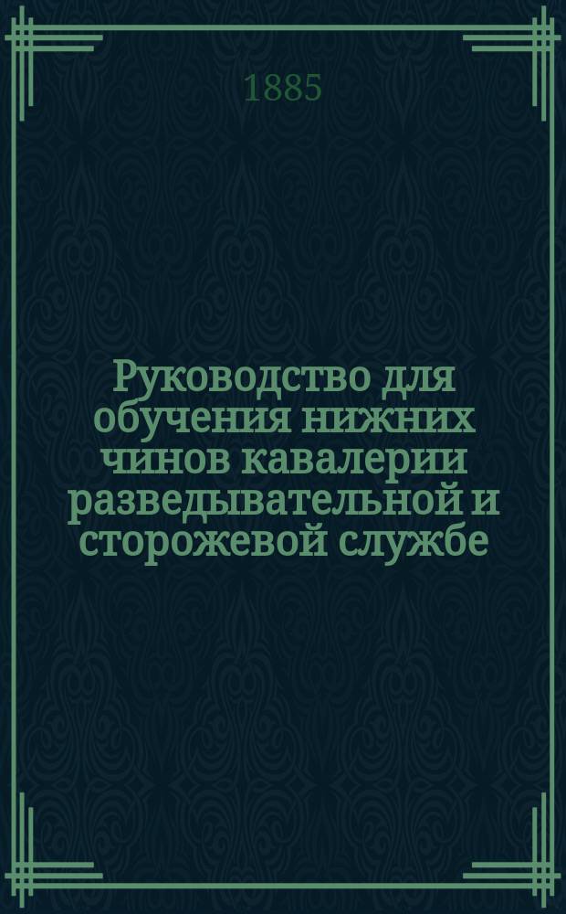 Руководство для обучения нижних чинов кавалерии разведывательной и сторожевой службе : Часть практическая : Практ. приемы при обучении в кавалерии разведчиков из числа ниж. чинов : Согласно Инструкции для ведения занятий в кавалерии 1884 г. сост. Л.-гв. Улан. полка поручик Чистяков