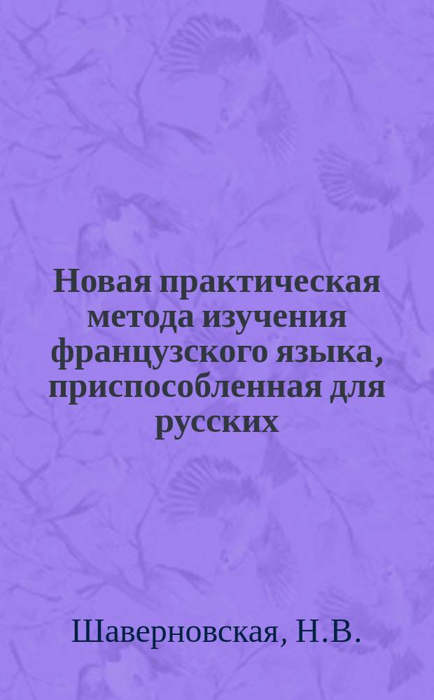 Новая практическая метода изучения французского языка, приспособленная для русских. 3-е испр. изд. : По этой новой методе совсем не знающие фр. яз. выучиваются в 10 уроков свободно читать, переводить и писать под диктовку