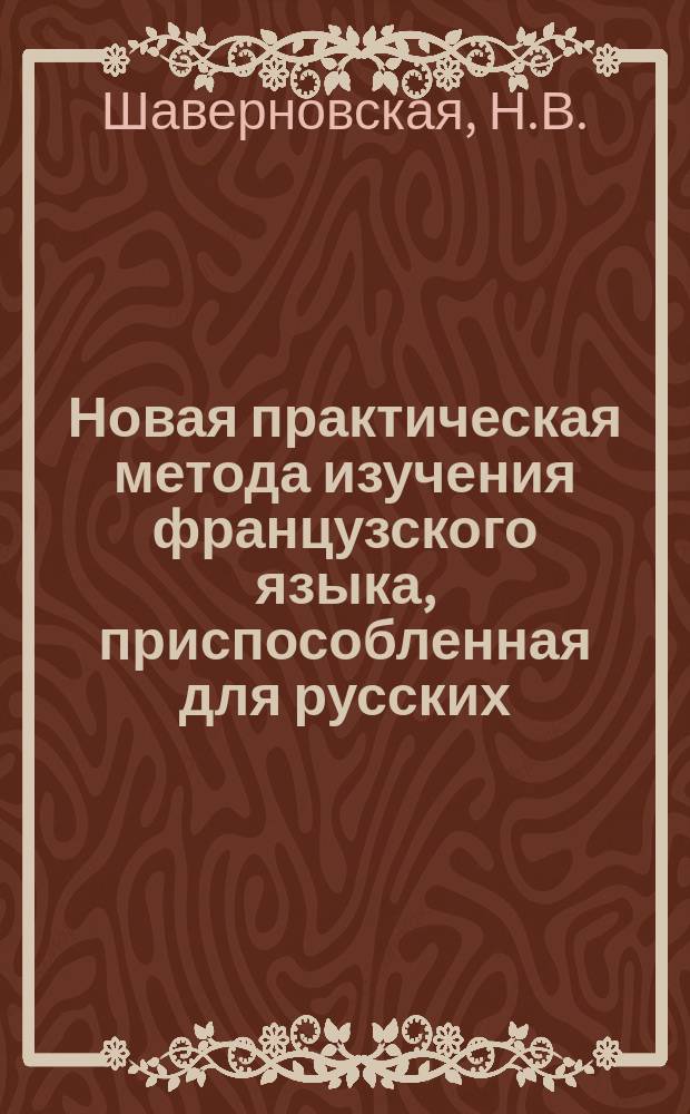 Новая практическая метода изучения французского языка, приспособленная для русских. 3-е испр. изд. : По этой новой методе совсем не знающие фр. яз. выучиваются в 10 уроков свободно читать, переводить и писать под диктовку