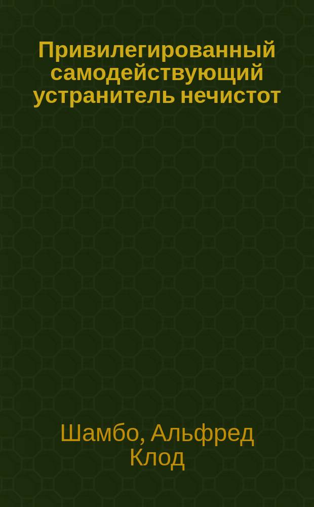 Привилегированный самодействующий устранитель нечистот : Новая система очистки воздуха и отвода нечистот в городах, з-дах, ф-ках и поместьях