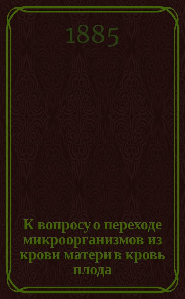 К вопросу о переходе микроорганизмов из крови матери в кровь плода : Дис. на степ. д-ра мед. Б.О. Урвича