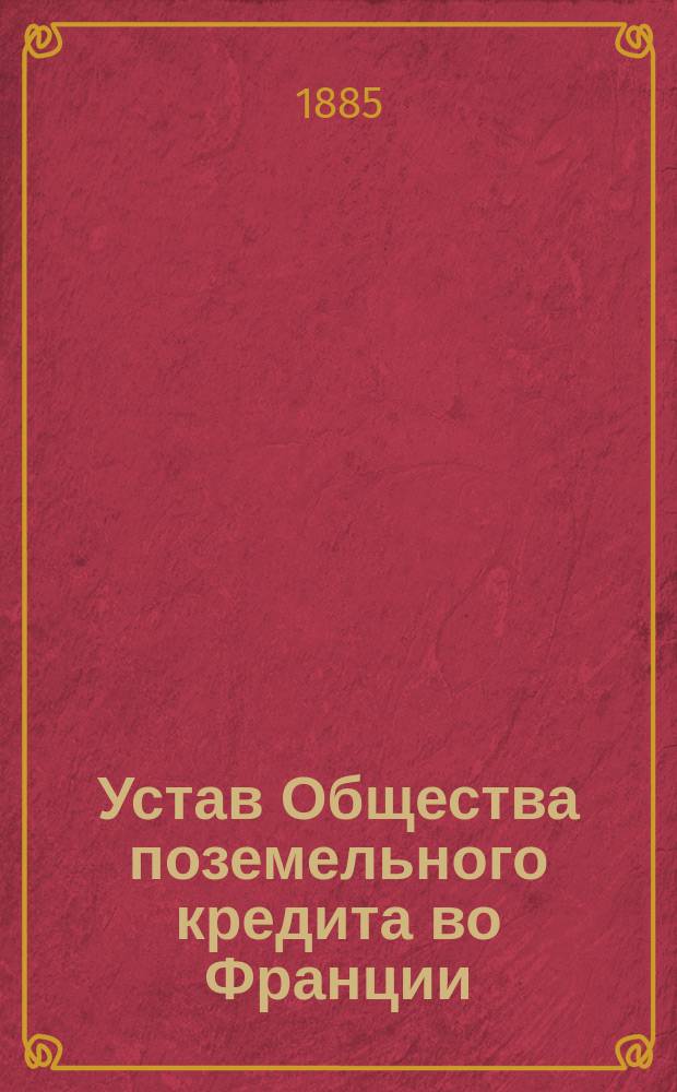 Устав Общества поземельного кредита во Франции (Credit Foncier de France) в последней его редакции