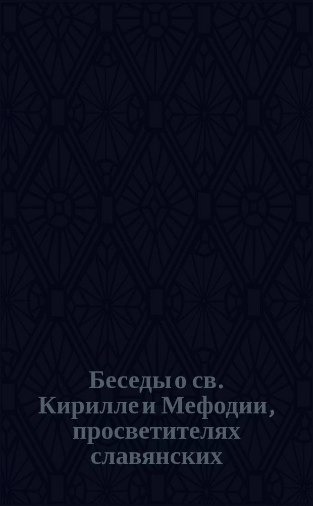 Беседы о св. Кирилле и Мефодии, просветителях славянских