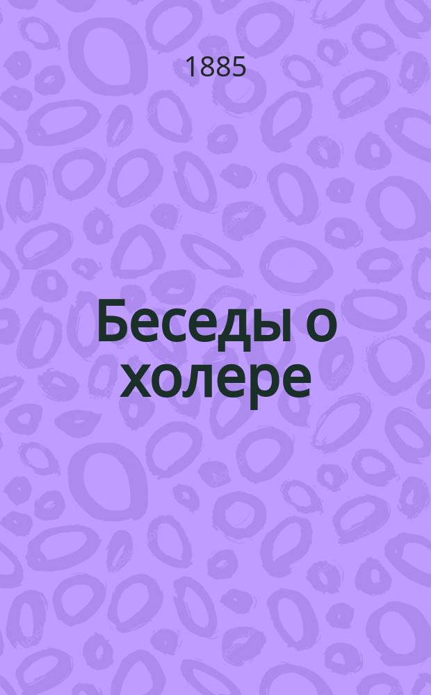 Беседы о холере : Что нужно знать, чтобы уберечься от нее и как это сделать