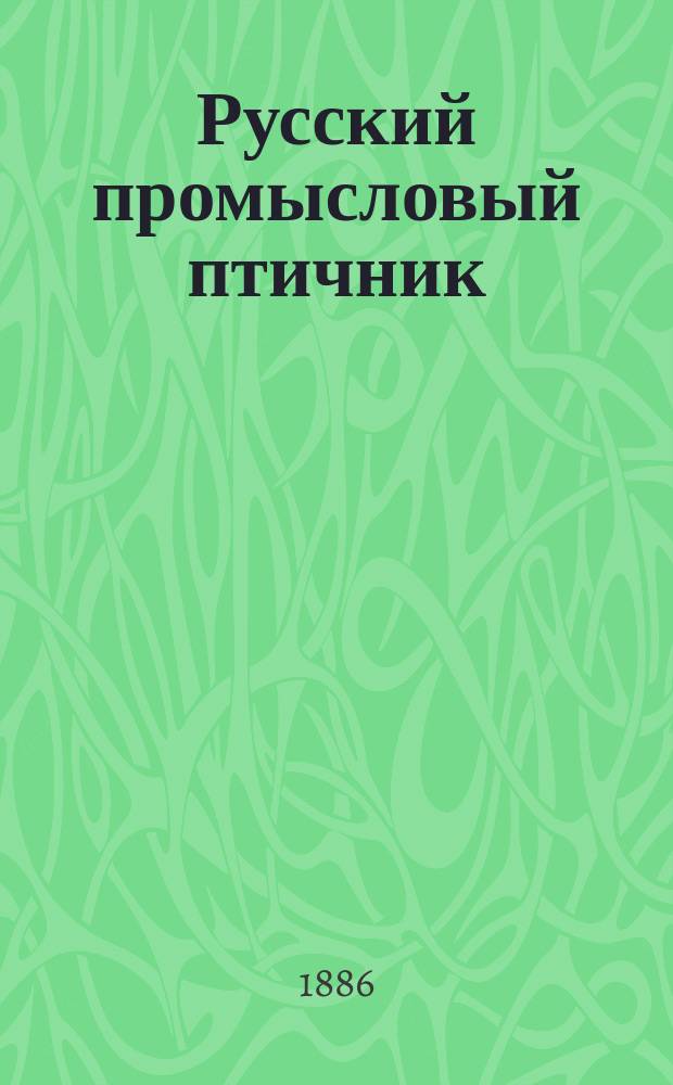 Русский промысловый птичник : Практ. руководство к разведению, воспитанию, размножению, уходу и улучшению породы рус. дворовых птиц: кур, индеек, гусей и уток : Характер, нравы и образ жизни домаш. птиц : Образцовый птичник : Искусств. разведение домаш. птиц : Пл. куриного з-да