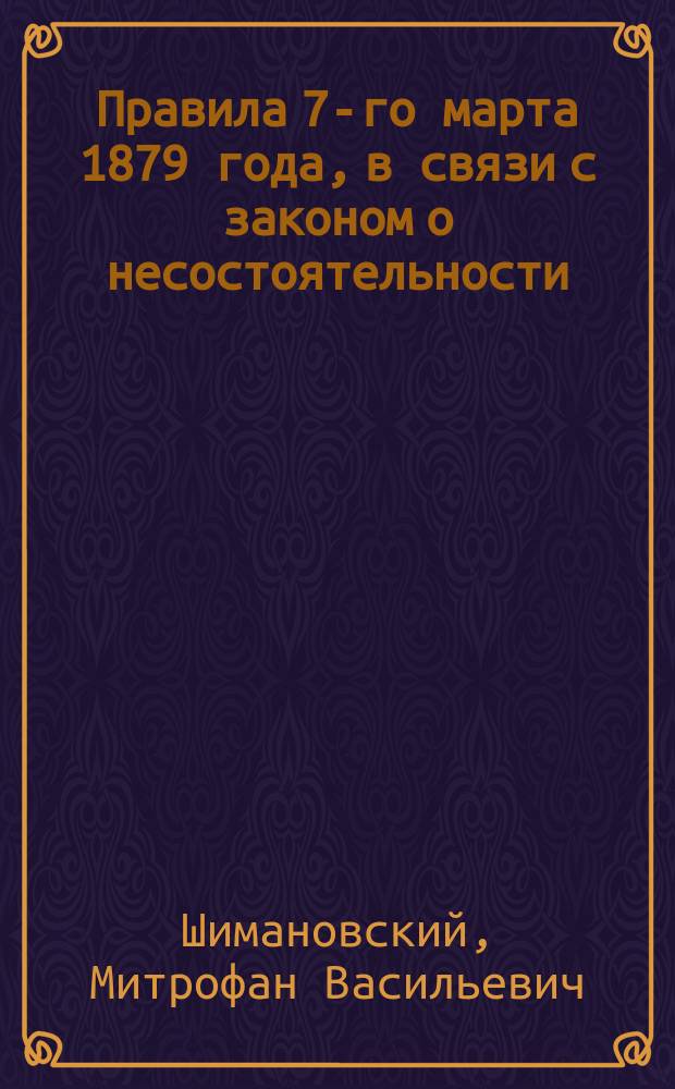 Правила 7-го марта 1879 года, в связи с законом о несостоятельности : Сообщ. тов. пред. Одес. юрид. о-ва М.В. Шимановского