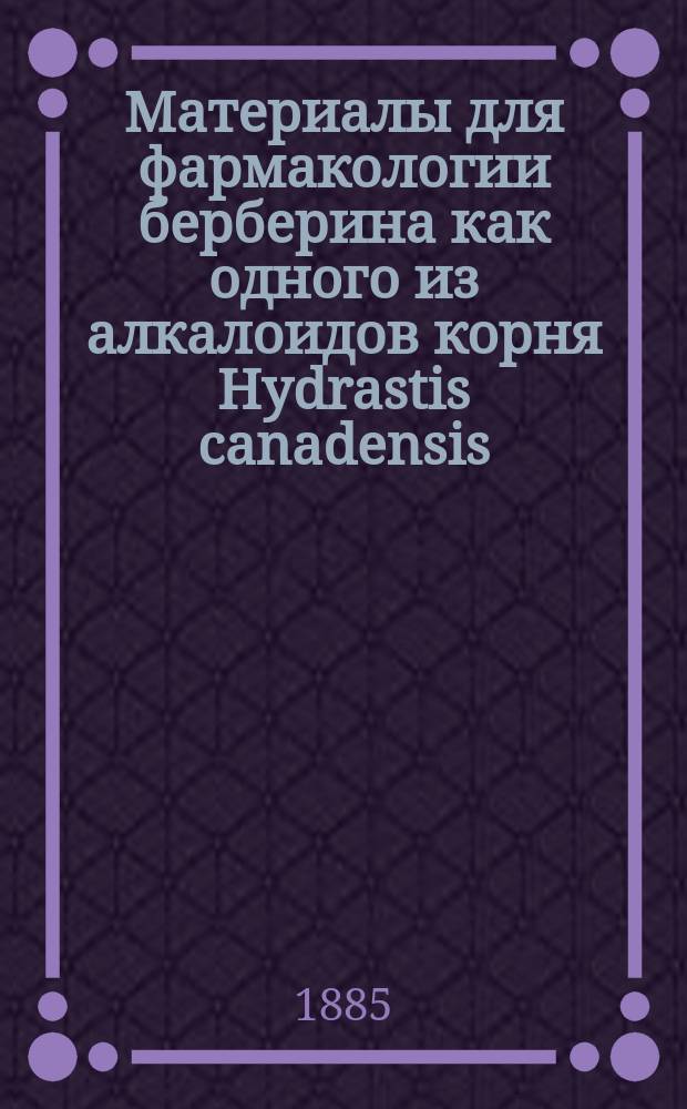 Материалы для фармакологии берберина как одного из алкалоидов корня Hydrastis canadensis : Дис. на степ. д-ра мед. М.А. Шуринова